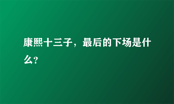 康熙十三子，最后的下场是什么？