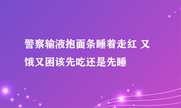 警察输液抱面条睡着走红 又饿又困该先吃还是先睡