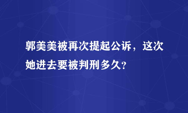 郭美美被再次提起公诉，这次她进去要被判刑多久？