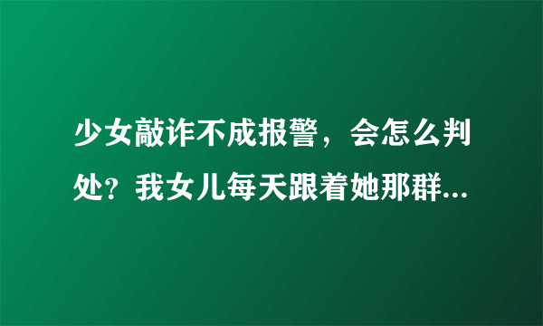 少女敲诈不成报警，会怎么判处？我女儿每天跟着她那群狐朋狗友，到处喝酒泡吧，昨天还跟朋友想敲诈别人，敲诈没成功她就想报警报复对方，但是被识破了，现在被拘留了，她会坐牢吗？