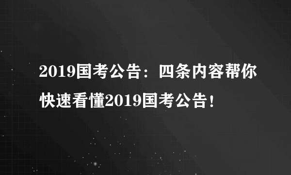 2019国考公告：四条内容帮你快速看懂2019国考公告！