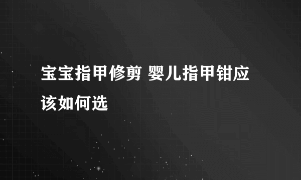 宝宝指甲修剪 婴儿指甲钳应该如何选