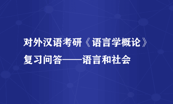 对外汉语考研《语言学概论》复习问答——语言和社会