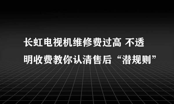 长虹电视机维修费过高 不透明收费教你认清售后“潜规则”