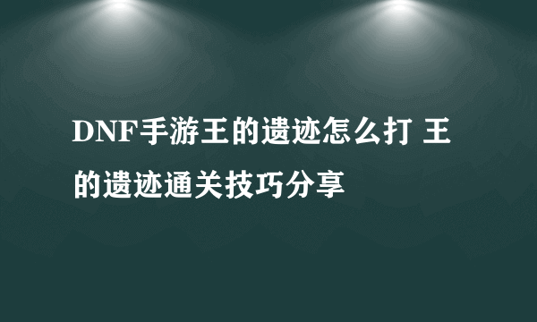 DNF手游王的遗迹怎么打 王的遗迹通关技巧分享