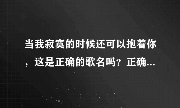 当我寂寞的时候还可以抱着你，这是正确的歌名吗？正确歌名是什么