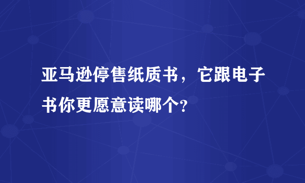 亚马逊停售纸质书，它跟电子书你更愿意读哪个？