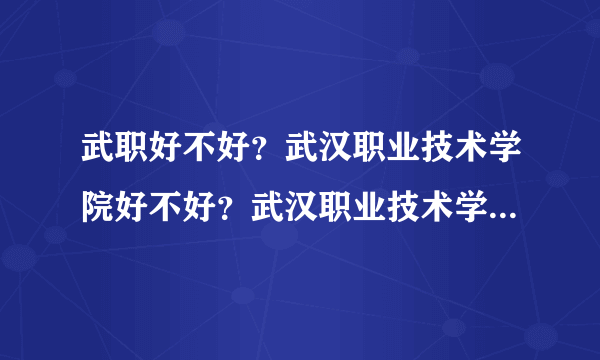 武职好不好？武汉职业技术学院好不好？武汉职业技术学院分数线是多少