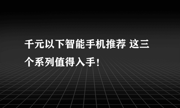 千元以下智能手机推荐 这三个系列值得入手！