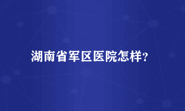 湖南省军区医院怎样？