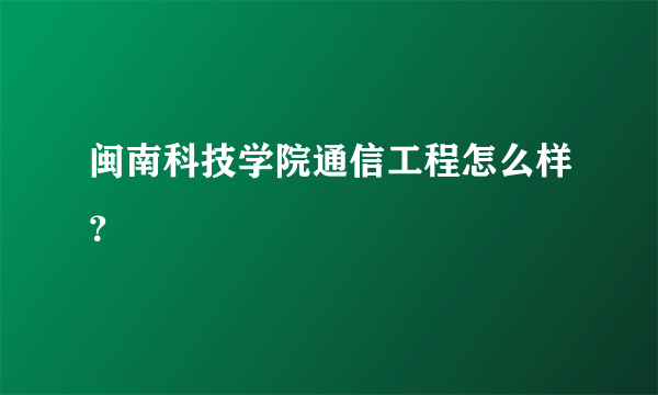 闽南科技学院通信工程怎么样？