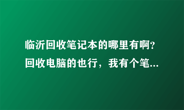 临沂回收笔记本的哪里有啊？回收电脑的也行，我有个笔记本要卖的。临沂回收二手笔记本的有么？