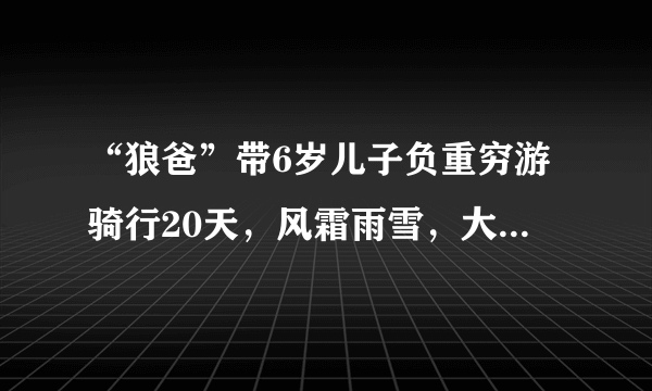 “狼爸”带6岁儿子负重穷游骑行20天，风霜雨雪，大家怎么看？