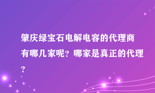 肇庆绿宝石电解电容的代理商有哪几家呢？哪家是真正的代理？