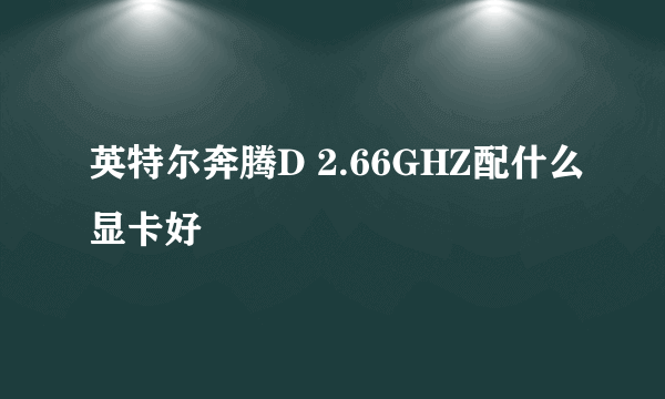 英特尔奔腾D 2.66GHZ配什么显卡好