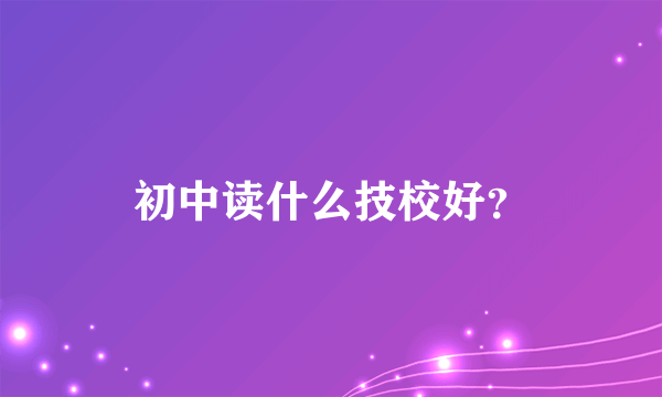 初中读什么技校好？