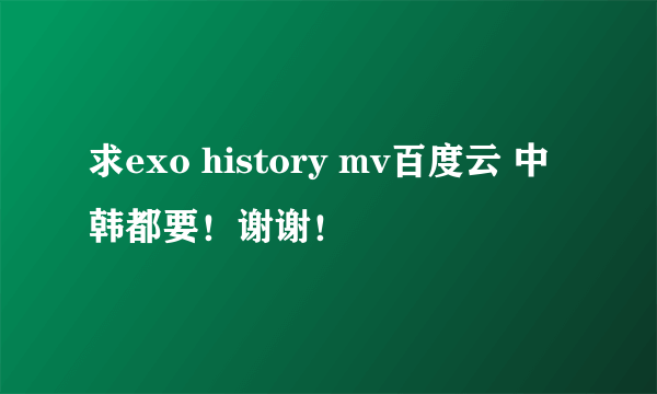 求exo history mv百度云 中韩都要！谢谢！