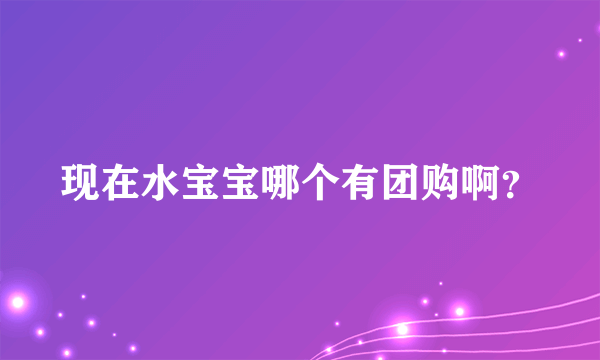 现在水宝宝哪个有团购啊？