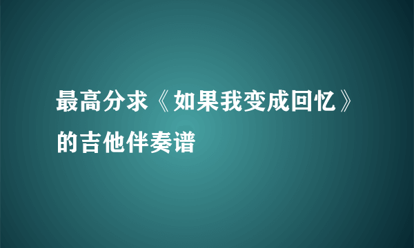 最高分求《如果我变成回忆》的吉他伴奏谱