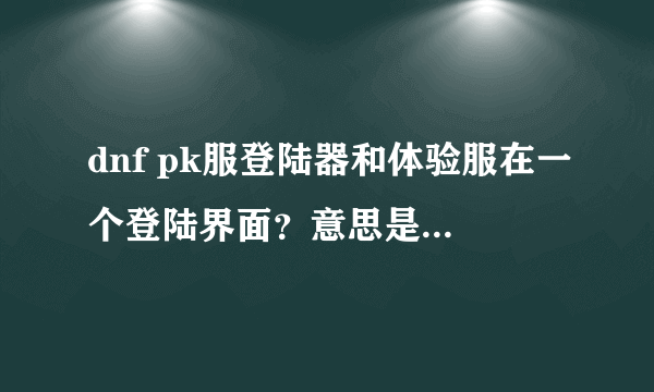 dnf pk服登陆器和体验服在一个登陆界面？意思是从官网体验服那里下载？