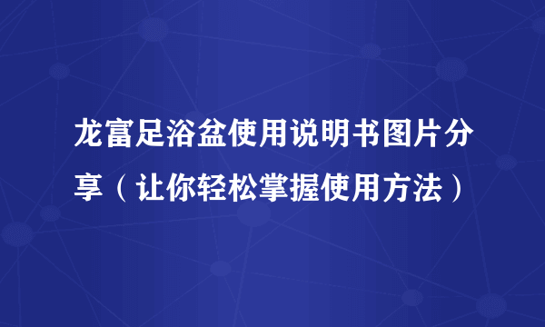 龙富足浴盆使用说明书图片分享（让你轻松掌握使用方法）