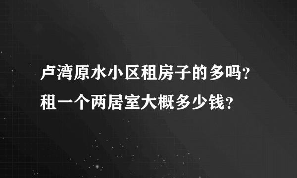 卢湾原水小区租房子的多吗？租一个两居室大概多少钱？