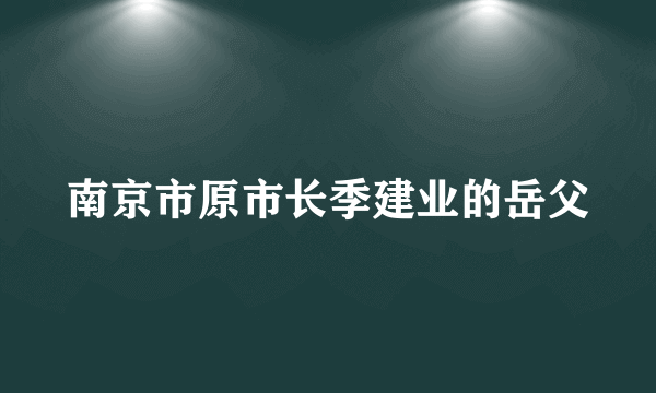 南京市原市长季建业的岳父