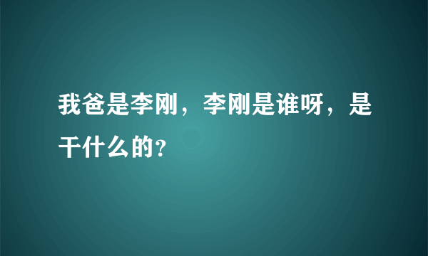 我爸是李刚，李刚是谁呀，是干什么的？