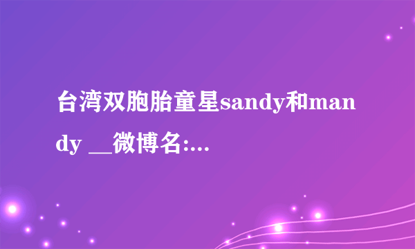 台湾双胞胎童星sandy和mandy __微博名:sandymandy______微博地址:ht