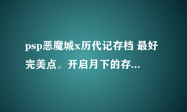 psp恶魔城x历代记存档 最好完美点。开启月下的存档 最好是中文测试版本的 谢谢