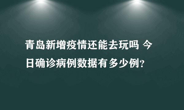 青岛新增疫情还能去玩吗 今日确诊病例数据有多少例？