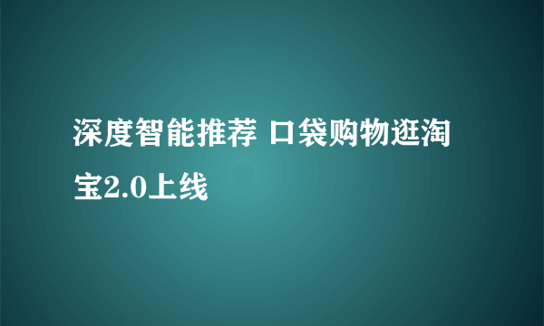 深度智能推荐 口袋购物逛淘宝2.0上线