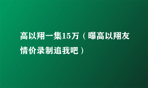 高以翔一集15万（曝高以翔友情价录制追我吧）