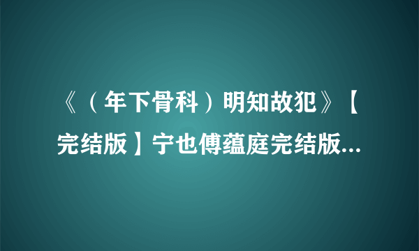 《（年下骨科）明知故犯》【完结版】宁也傅蕴庭完结版小说阅读