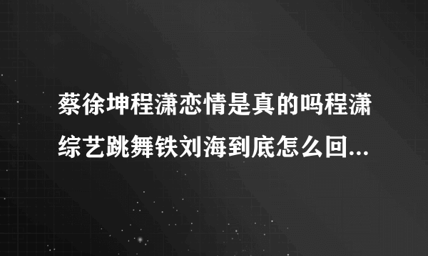 蔡徐坤程潇恋情是真的吗程潇综艺跳舞铁刘海到底怎么回事-飞外网