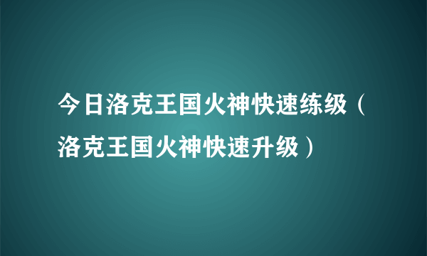 今日洛克王国火神快速练级（洛克王国火神快速升级）