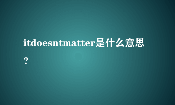 itdoesntmatter是什么意思？