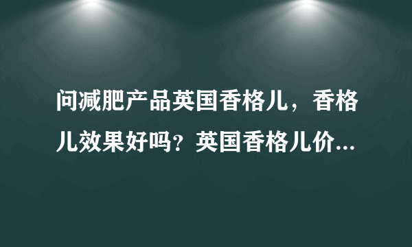 问减肥产品英国香格儿，香格儿效果好吗？英国香格儿价格是多少？