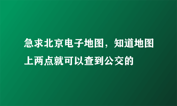 急求北京电子地图，知道地图上两点就可以查到公交的