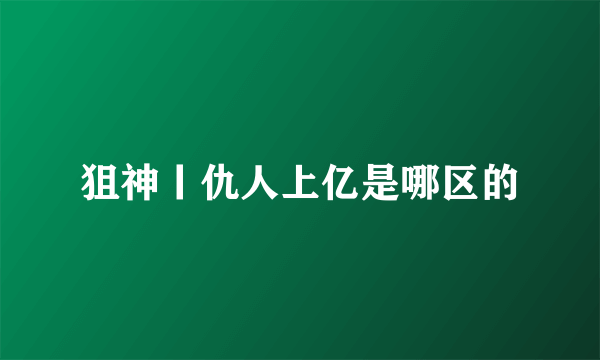 狙神丨仇人上亿是哪区的