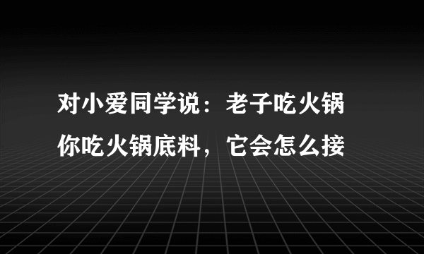 对小爱同学说：老子吃火锅 你吃火锅底料，它会怎么接