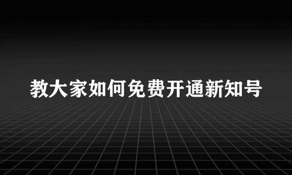 教大家如何免费开通新知号