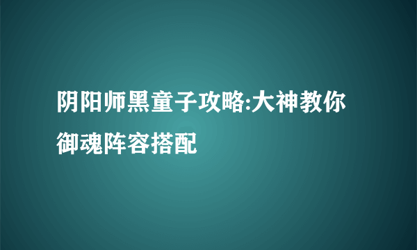 阴阳师黑童子攻略:大神教你御魂阵容搭配