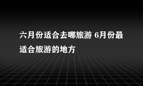 六月份适合去哪旅游 6月份最适合旅游的地方