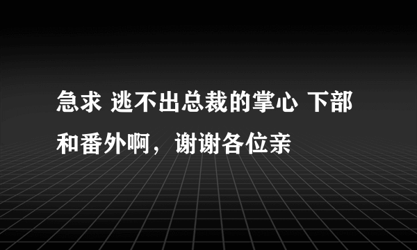 急求 逃不出总裁的掌心 下部和番外啊，谢谢各位亲