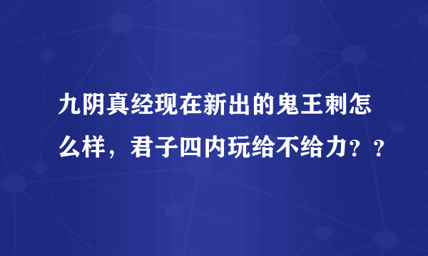 九阴真经现在新出的鬼王刺怎么样，君子四内玩给不给力？？