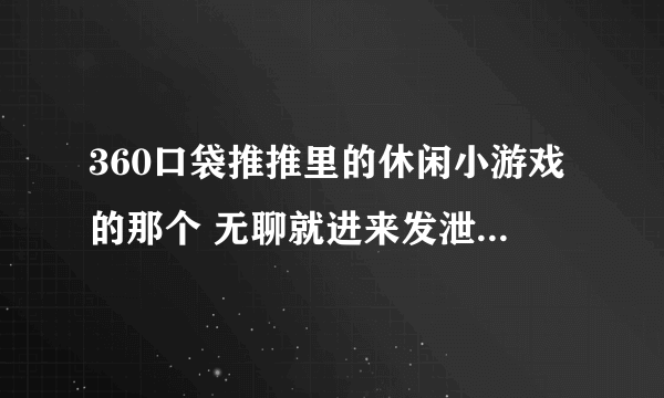 360口袋推推里的休闲小游戏的那个 无聊就进来发泄吧 攻略是什么？？请各位大侠说说，万分感谢！！