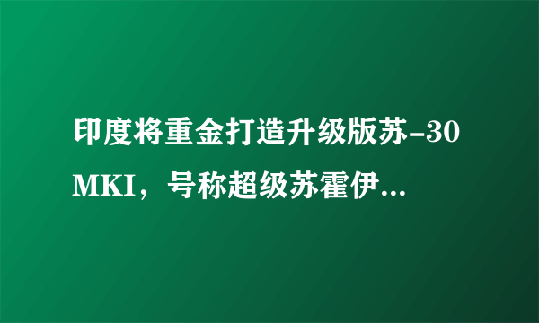 印度将重金打造升级版苏-30MKI，号称超级苏霍伊，性能如何？