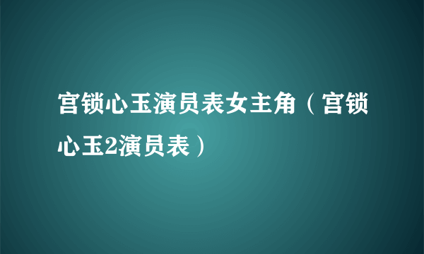 宫锁心玉演员表女主角（宫锁心玉2演员表）