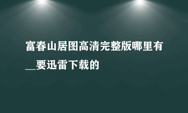 富春山居图高清完整版哪里有__要迅雷下载的